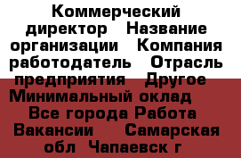 Коммерческий директор › Название организации ­ Компания-работодатель › Отрасль предприятия ­ Другое › Минимальный оклад ­ 1 - Все города Работа » Вакансии   . Самарская обл.,Чапаевск г.